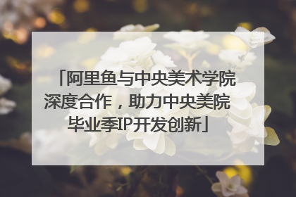 阿里鱼与中央美术学院深度合作，助力中央美院毕业季IP开发创新