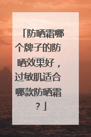 防晒霜哪个牌子的防晒效果好，过敏肌适合哪款防晒霜？