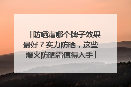 防晒霜哪个牌子效果最好？实力防晒，这些爆火防晒霜值得入手