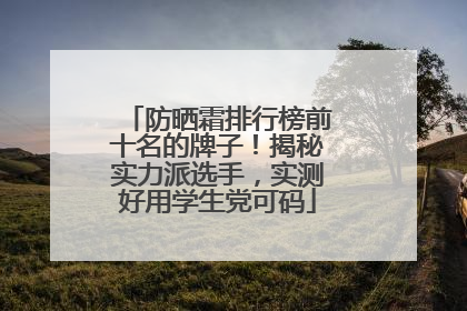 防晒霜排行榜前十名的牌子！揭秘实力派选手，实测好用学生党可码