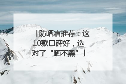 防晒霜推荐：这10款口碑好，选对了“晒不黑”