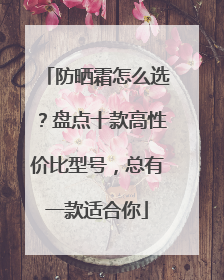 防晒霜怎么选？盘点十款高性价比型号，总有一款适合你