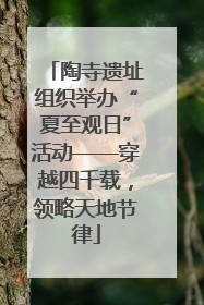 陶寺遗址组织举办“夏至观日”活动——穿越四千载，领略天地节律