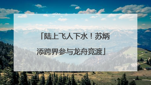 陆上飞人下水！苏炳添跨界参与龙舟竞渡