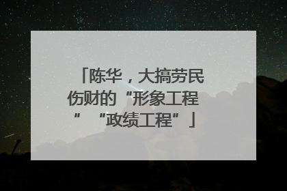 陈华，大搞劳民伤财的“形象工程”“政绩工程”