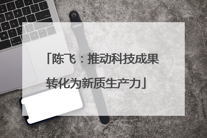 陈飞：推动科技成果转化为新质生产力