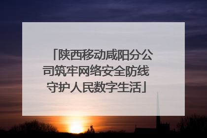 陕西移动咸阳分公司筑牢网络安全防线守护人民数字生活