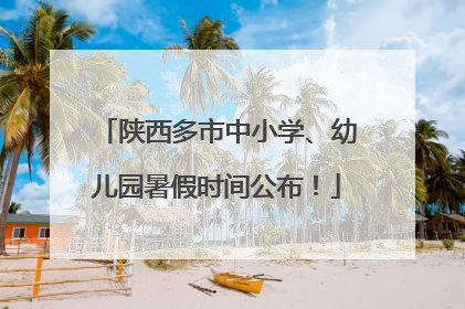 陕西多市中小学、幼儿园暑假时间公布！