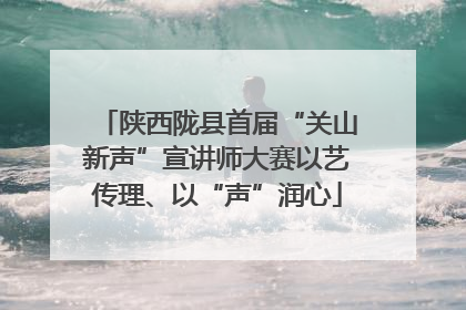 陕西陇县首届“关山新声”宣讲师大赛以艺传理、以“声”润心
