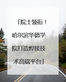 院士领衔！哈尔滨华德学院打造焊接技术高端平台