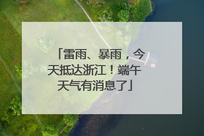 雷雨、暴雨，今天抵达浙江！端午天气有消息了