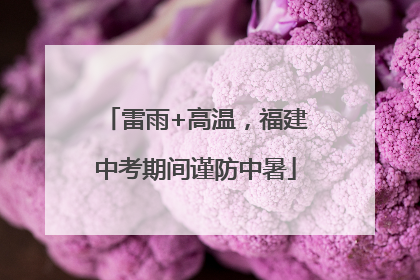 雷雨+高温，福建中考期间谨防中暑