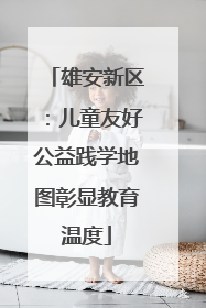 雄安新区：儿童友好公益践学地图彰显教育温度
