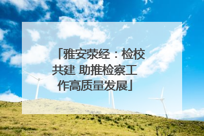 雅安荥经：检校共建 助推检察工作高质量发展