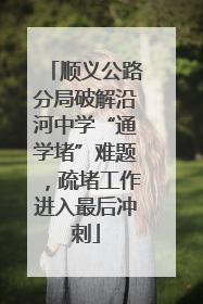 顺义公路分局破解沿河中学“通学堵”难题，疏堵工作进入最后冲刺