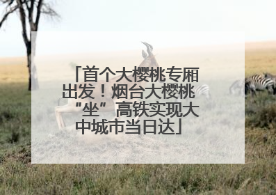 首个大樱桃专厢出发！烟台大樱桃“坐”高铁实现大中城市当日达