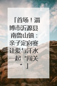 首场！淄博市沂源县南鲁山镇：亲子定向赛让爱与汗水一起“闯关”