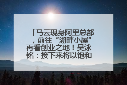 马云现身阿里总部，前往“湖畔小屋”再看创业之地！吴泳铭：接下来将以饱和式投入的打法，聚焦于几大核心战役