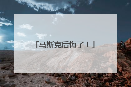 马斯克后悔了！
