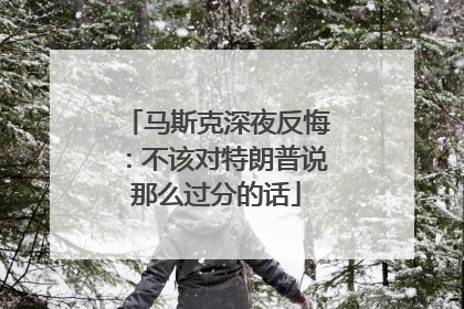 马斯克深夜反悔：不该对特朗普说那么过分的话
