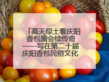 高天厚土看庆阳 香包盛会续传奇——写在第二十届庆阳香包民俗文化节开幕之际