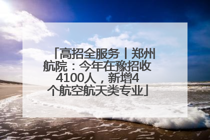 高招全服务丨郑州航院：今年在豫招收4100人，新增4个航空航天类专业