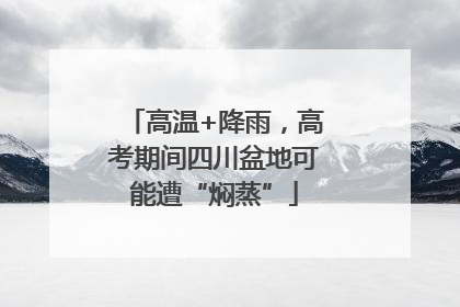 高温+降雨，高考期间四川盆地可能遭“焖蒸”