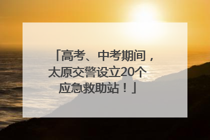 高考、中考期间，太原交警设立20个应急救助站！