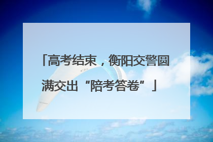 高考结束，衡阳交警圆满交出“陪考答卷”
