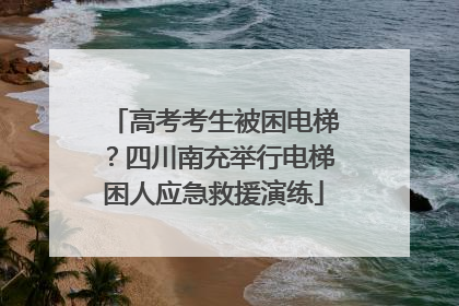 高考考生被困电梯？四川南充举行电梯困人应急救援演练