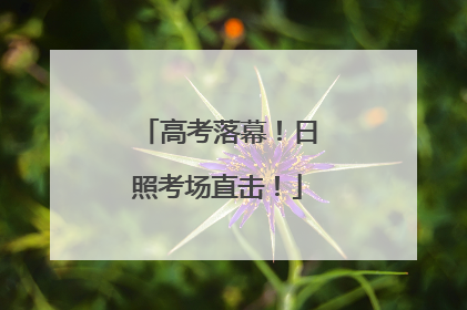 高考落幕！日照考场直击！