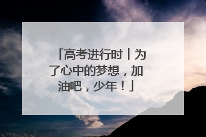 高考进行时︱为了心中的梦想，加油吧，少年！