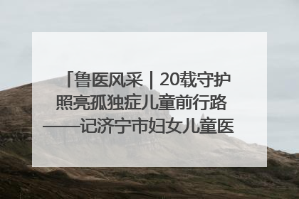 鲁医风采｜20载守护 照亮孤独症儿童前行路——记济宁市妇女儿童医院儿童康复中心主任、副主任技师赵淑珍