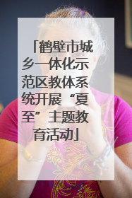 鹤壁市城乡一体化示范区教体系统开展“夏至”主题教育活动