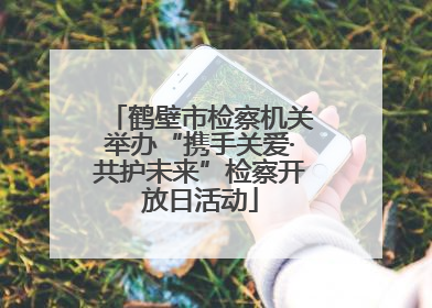 鹤壁市检察机关举办“携手关爱·共护未来”检察开放日活动