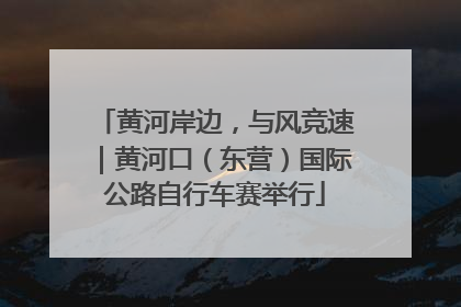 黄河岸边，与风竞速｜黄河口（东营）国际公路自行车赛举行