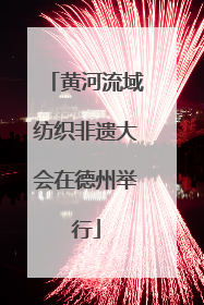 黄河流域纺织非遗大会在德州举行
