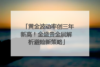 黄金波动率创三年新高！金盛贵金属解析避险新策略
