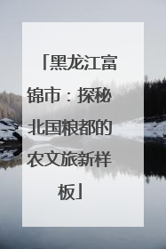 黑龙江富锦市：探秘北国粮都的农文旅新样板