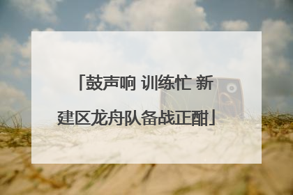 鼓声响 训练忙 新建区龙舟队备战正酣