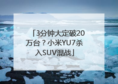 3分钟大定破20万台？小米YU7杀入SUV混战