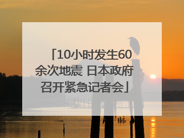 10小时发生60余次地震 日本政府召开紧急记者会