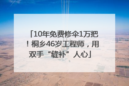 10年免费修伞1万把！桐乡46岁工程师，用双手“缝补”人心