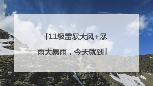 11级雷暴大风+暴雨大暴雨，今天就到