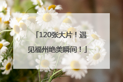 120张大片！遇见福州绝美瞬间！