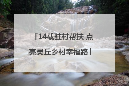 14载驻村帮扶 点亮灵丘乡村幸福路