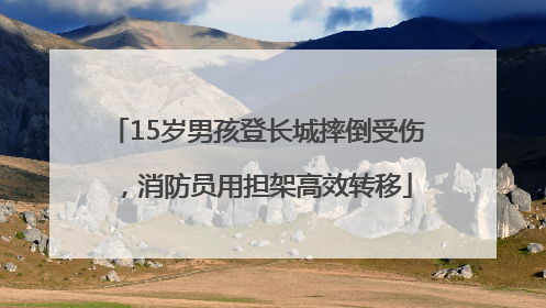 15岁男孩登长城摔倒受伤，消防员用担架高效转移