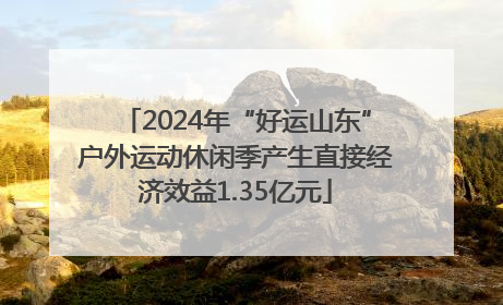 2024年“好运山东”户外运动休闲季产生直接经济效益1.35亿元