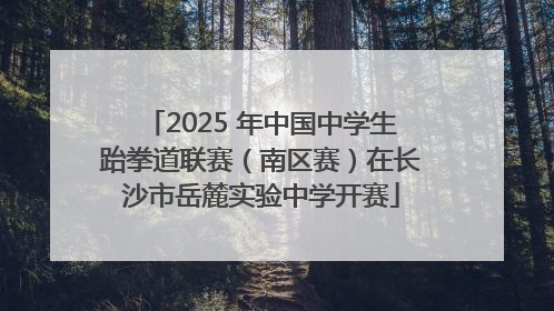 2025 年中国中学生跆拳道联赛（南区赛）在长沙市岳麓实验中学开赛
