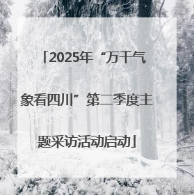 2025年“万千气象看四川”第二季度主题采访活动启动